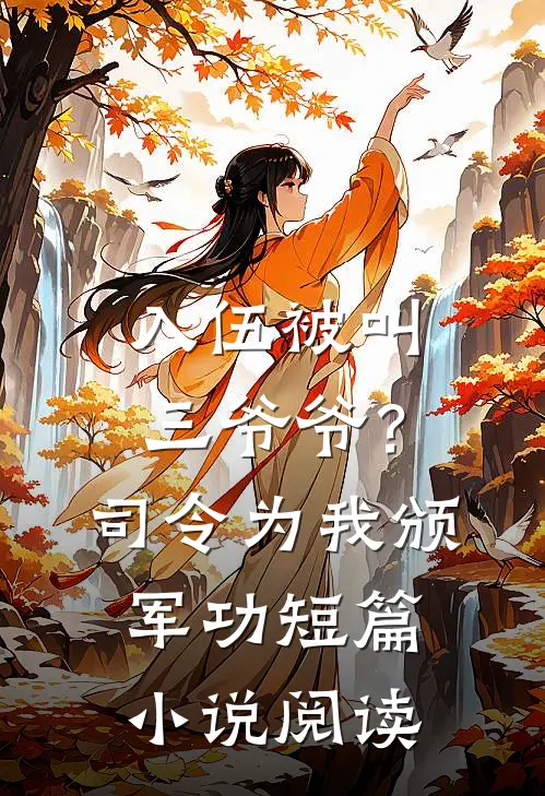 入伍被叫三爷爷？司令为我颁军功短篇小说阅读