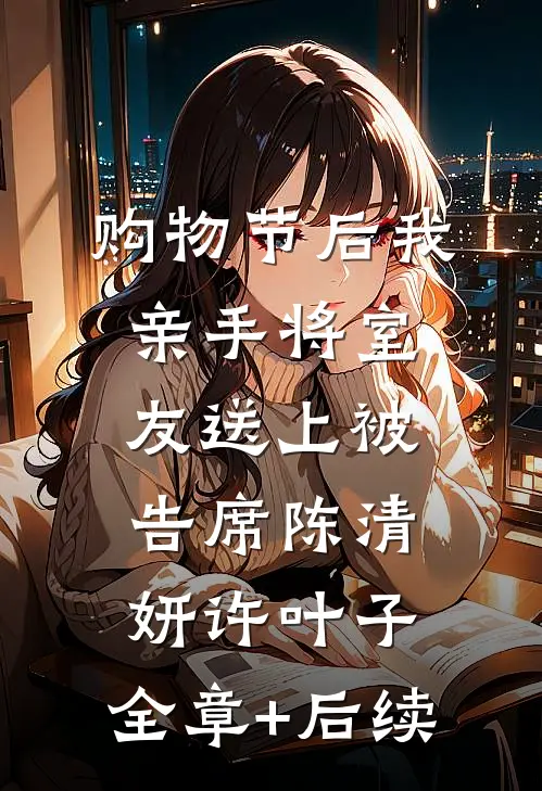 购物节后我亲手将室友送上被告席陈清妍许叶子:全章+后续