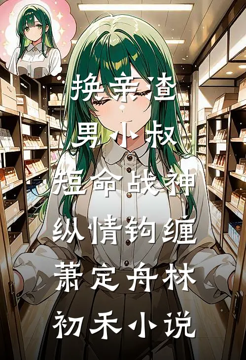 换亲渣男小叔，短命战神纵情钩缠萧定舟林初禾小说