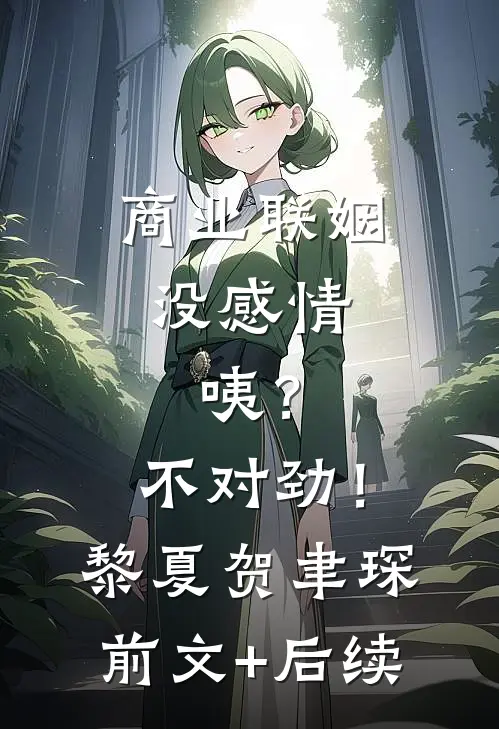 商业联姻没感情，咦？不对劲！黎夏贺聿琛:前文+后续