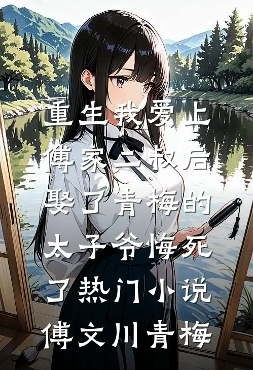 重生我爱上傅家二叔后，娶了青梅的太子爷悔死了热门小说傅文川青梅