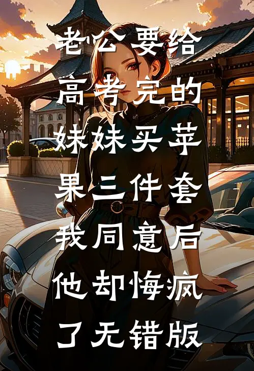 老公要给高考完的妹妹买苹果三件套，我同意后他却悔疯了无错版