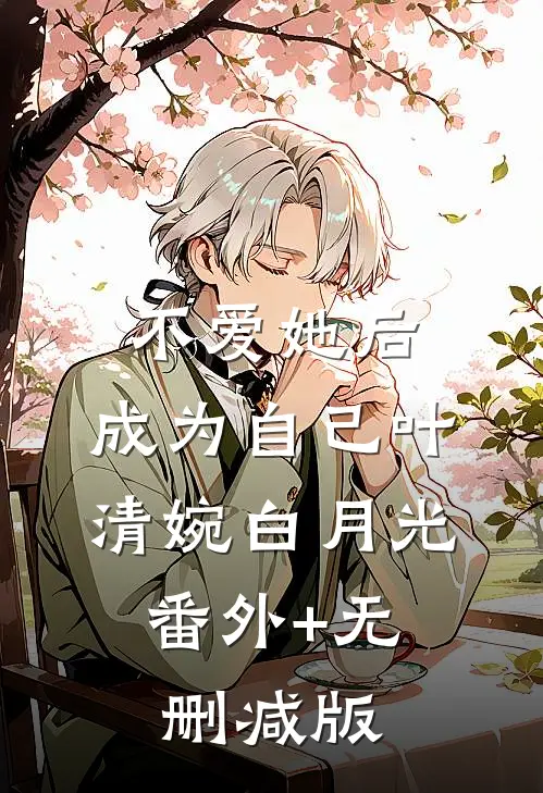 不爱她后，成为自己叶清婉白月光:番外+无删减版