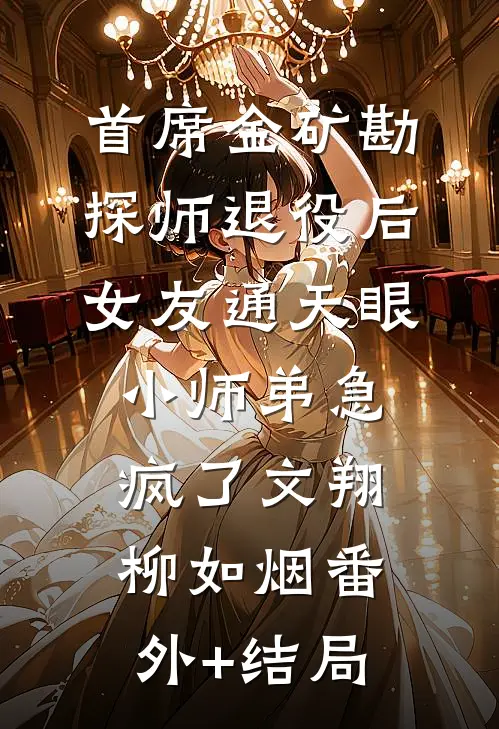 首席金矿勘探师退役后，女友通天眼小师弟急疯了文翔柳如烟(番外)+(结局)