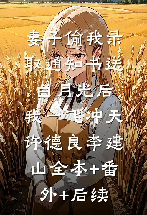 妻子偷我录取通知书送白月光后，我一飞冲天许德良李建山全本+番外+后续