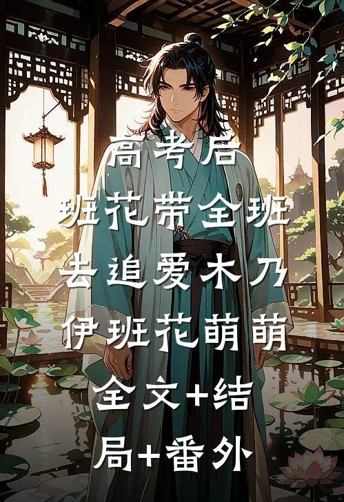 高考后，班花带全班去追爱木乃伊班花萌萌全文+结局+番外