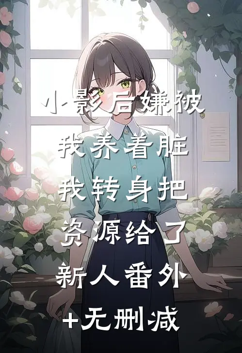 小影后嫌被我养着脏，我转身把资源给了新人番外+无删减