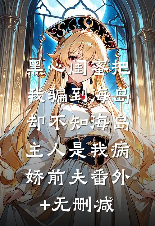 黑心闺蜜把我骗到海岛，却不知海岛主人是我病娇前夫番外+无删减