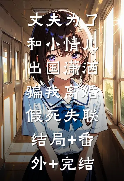 丈夫为了和小情儿出国潇洒，骗我离婚假死失联:结局+番外+完结