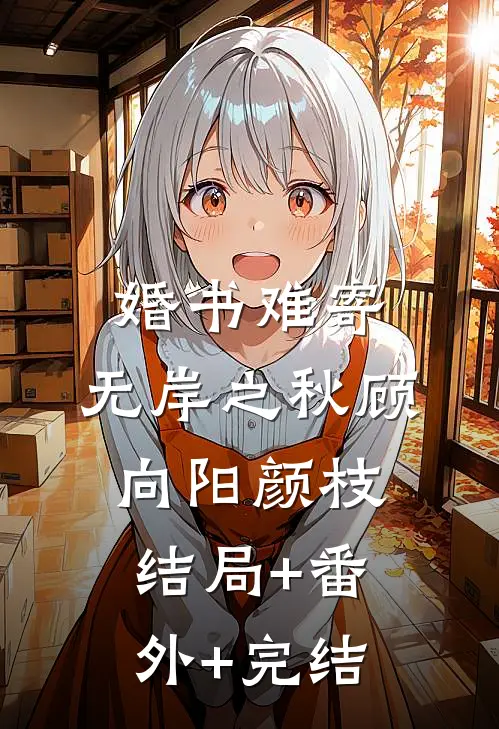 婚书难寄，无岸之秋顾向阳颜枝:结局+番外+完结