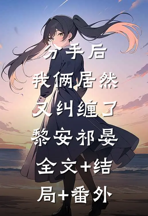 分手后，我俩居然又纠缠了黎安祁晏:全文+结局+番外