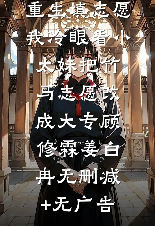重生填志愿，我冷眼看小太妹把竹马志愿改成大专顾修霖姜白冉无删减+无广告