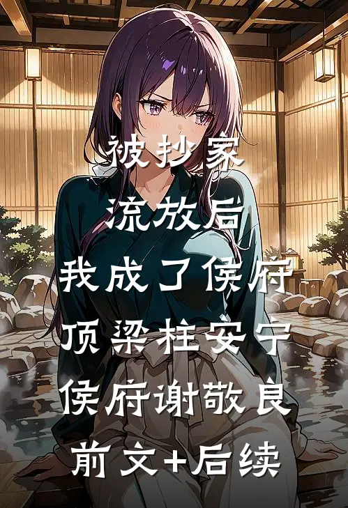 被抄家流放后，我成了侯府顶梁柱安宁侯府谢敬良:前文+后续