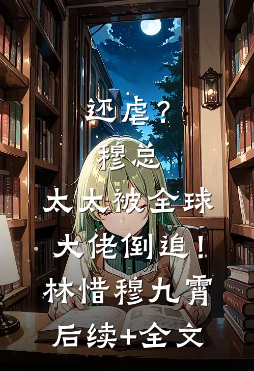 还虐？穆总，太太被全球大佬倒追！林惜穆九霄后续+全文