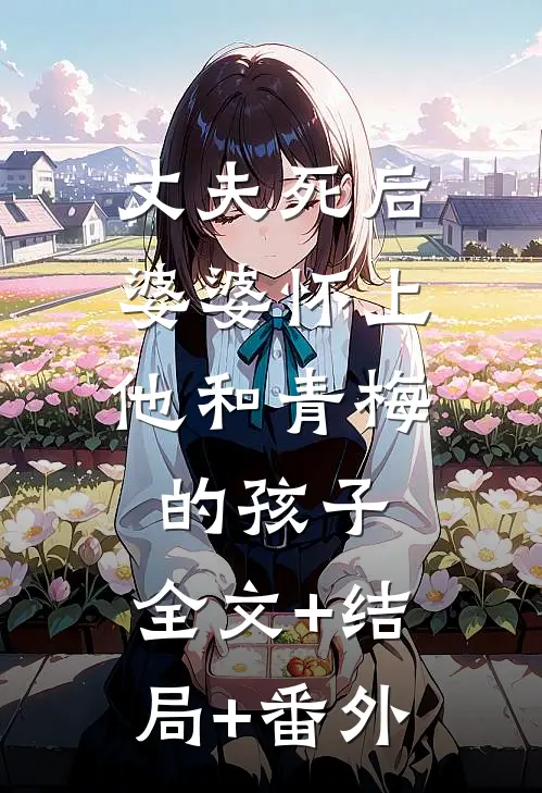丈夫死后，婆婆怀上他和青梅的孩子:全文+结局+番外