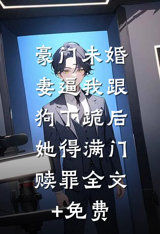 豪门未婚妻逼我跟狗下跪后，她得满门赎罪全文+免费