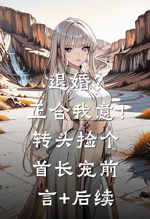 退婚？正合我意！转头捡个首长宠前言+后续