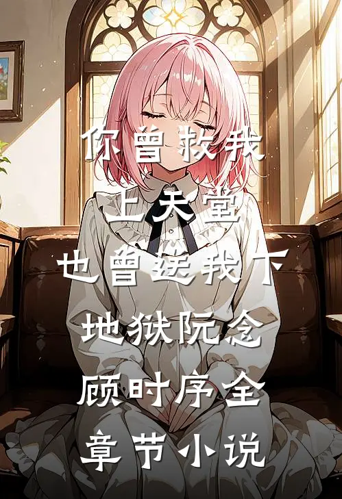 你曾救我上天堂，也曾送我下地狱阮念顾时序全章节小说