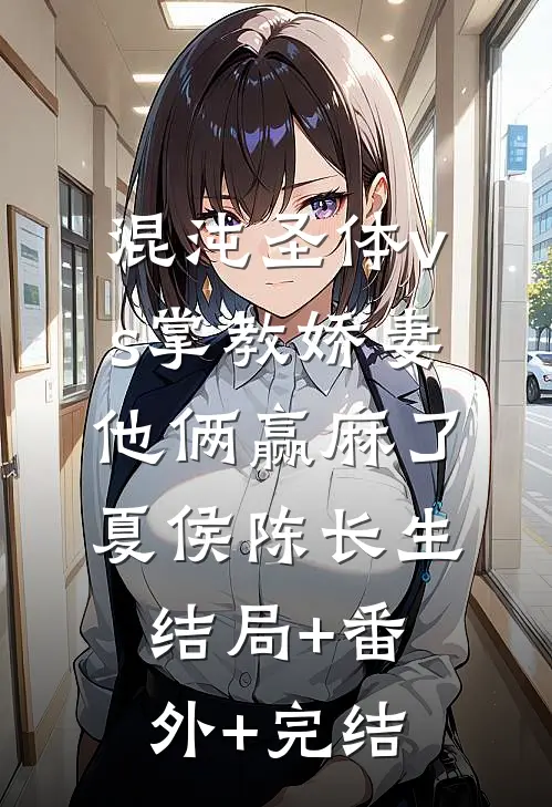 混沌圣体vs掌教娇妻：他俩赢麻了夏侯陈长生:结局+番外+完结