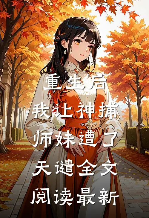 重生后，我让神捕师妹遭了天谴全文阅读最新