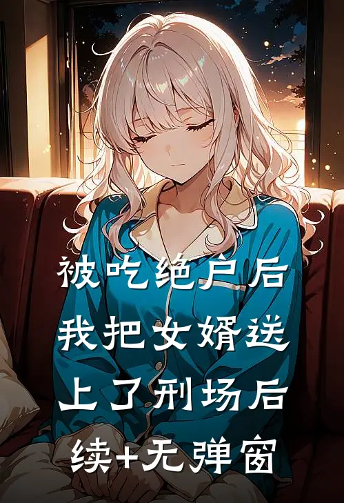 被吃绝户后，我把女婿送上了刑场后续+无弹窗