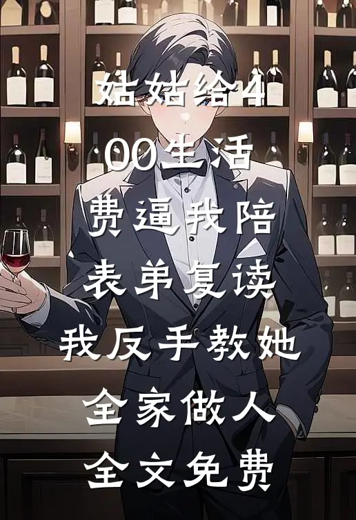 姑姑给400生活费逼我陪表弟复读，我反手教她全家做人全文免费