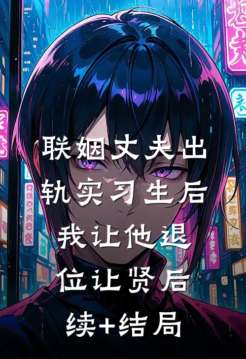 联姻丈夫出轨实习生后我让他退位让贤后续+结局