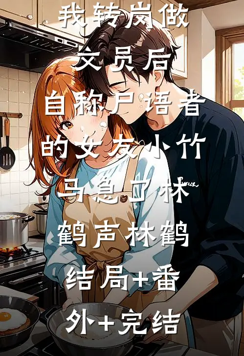我转岗做文员后，自称尸语者的女友小竹马急了林鹤声林鹤结局+番外+完结