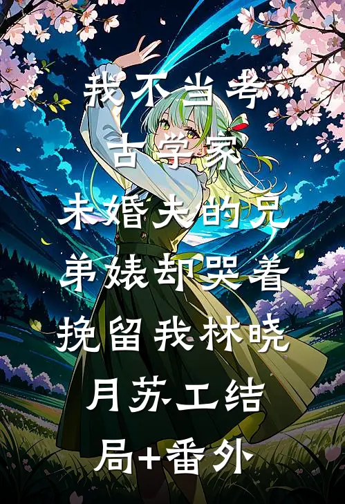 我不当考古学家，未婚夫的兄弟婊却哭着挽留我林晓月苏工结局+番外