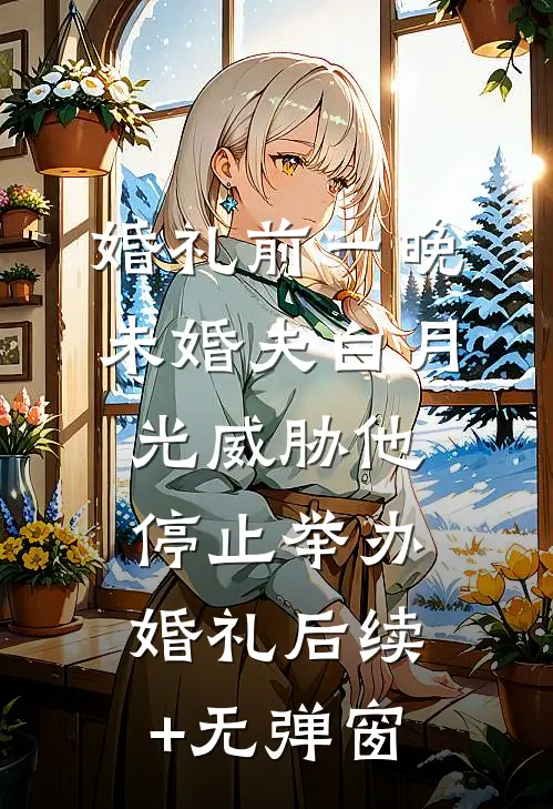 婚礼前一晚，未婚夫白月光威胁他停止举办婚礼后续+无弹窗