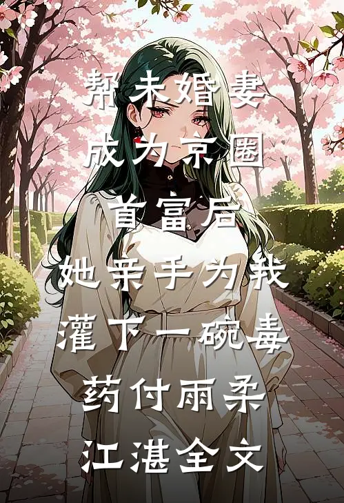 帮未婚妻成为京圈首富后，她亲手为我灌下一碗毒药付雨柔江湛全文