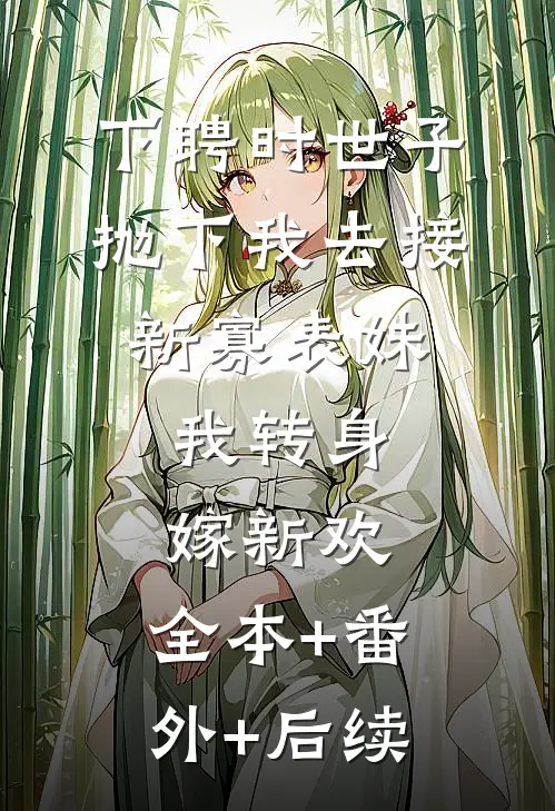 下聘时世子抛下我去接新寡表妹，我转身嫁新欢:全本+番外+后续