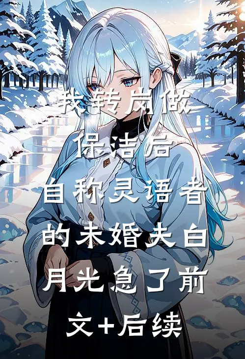 我转岗做保洁后，自称灵语者的未婚夫白月光急了前文+后续