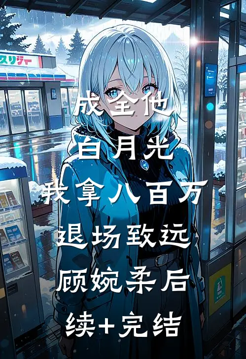 成全他白月光，我拿八百万退场致远顾婉柔后续+完结