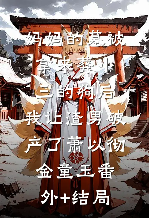 妈妈的墓被拿来葬小三的狗后，我让渣男破产了萧以彻金童玉(番外)+(结局)