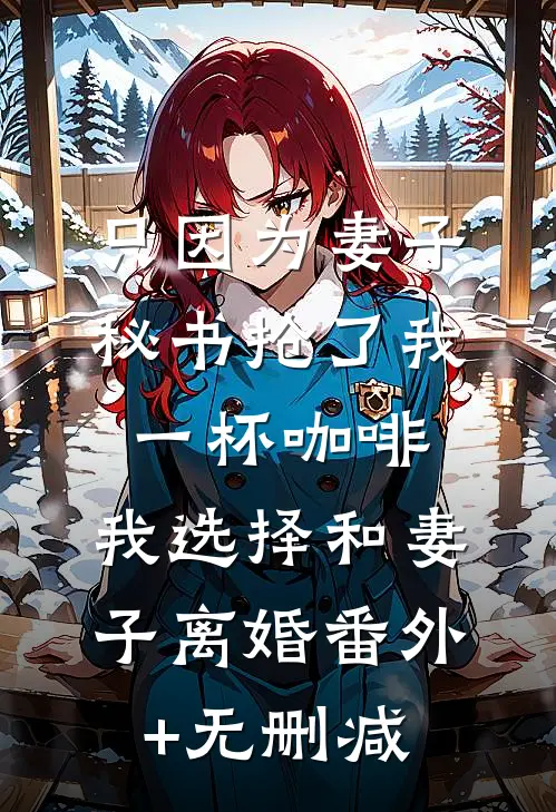 只因为妻子秘书抢了我一杯咖啡，我选择和妻子离婚番外+无删减