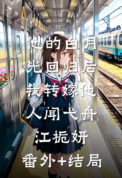 他的白月光回归后，我转嫁他人闻弋舟江栀妍:(番外)+(结局)