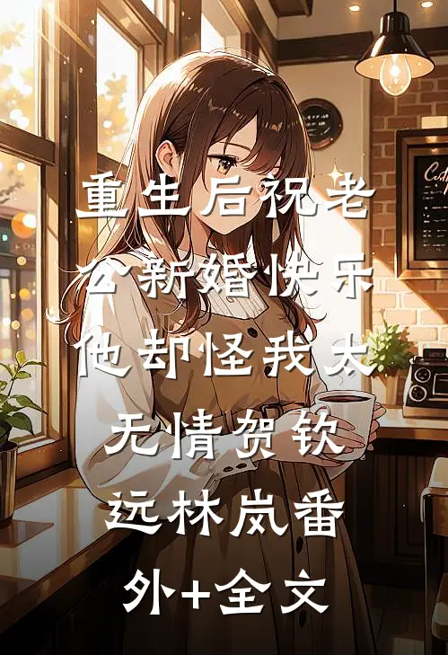 重生后祝老公新婚快乐，他却怪我太无情贺钦远林岚(番外)+(全文)