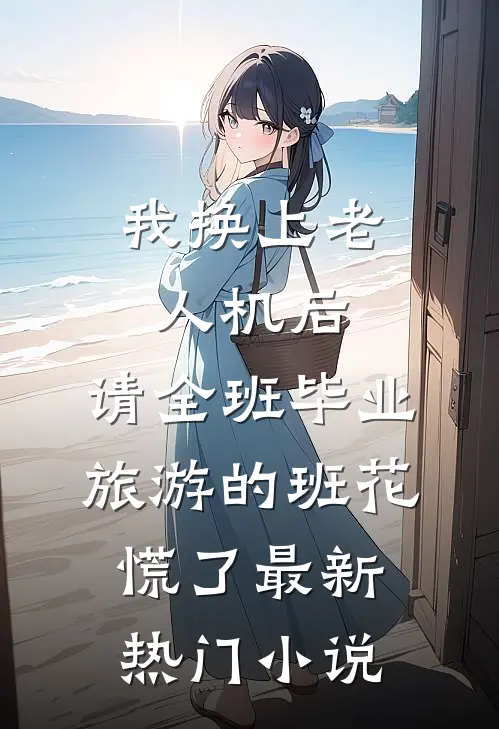 我换上老人机后，请全班毕业旅游的班花慌了最新热门小说