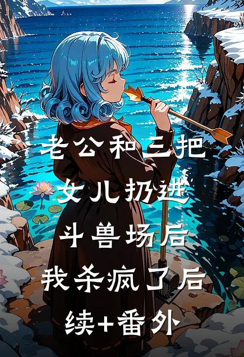 老公和三把女儿扔进斗兽场后，我杀疯了后续+番外