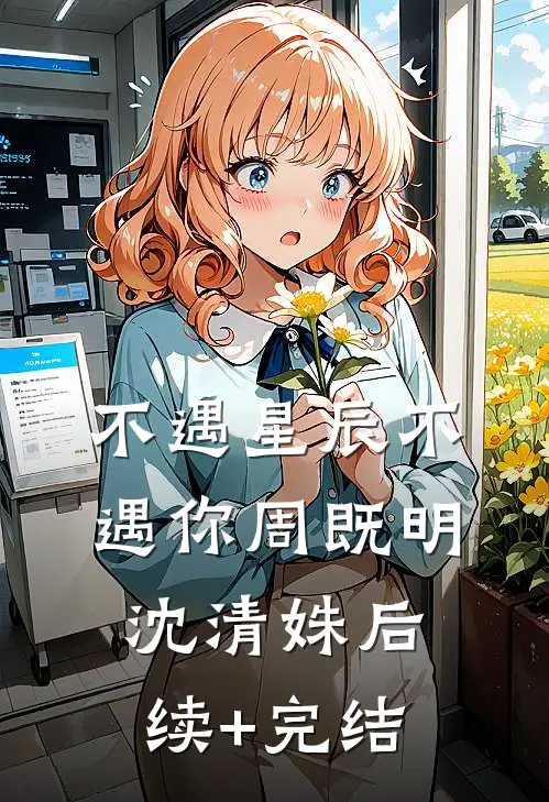 不遇星辰不遇你周既明沈清姝后续+完结