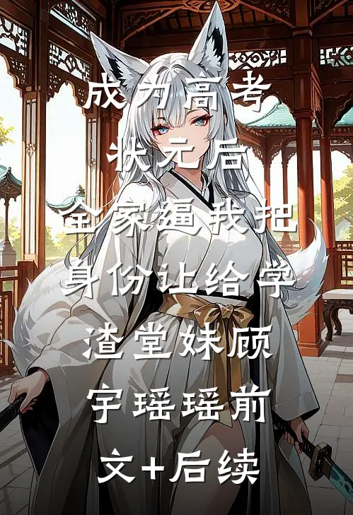 成为高考状元后，全家逼我把身份让给学渣堂妹顾宇瑶瑶前文+后续