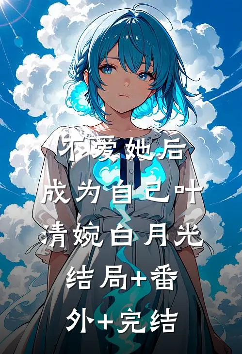不爱她后，成为自己叶清婉白月光:结局+番外+完结