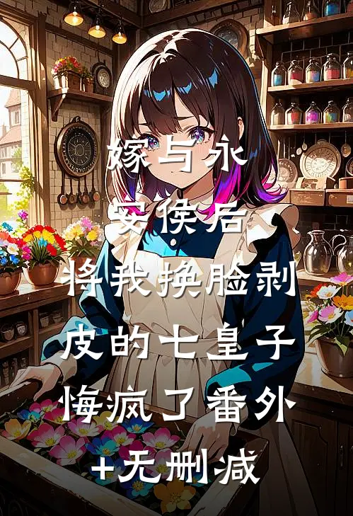 嫁与永安侯后，将我换脸剥皮的七皇子悔疯了番外+无删减