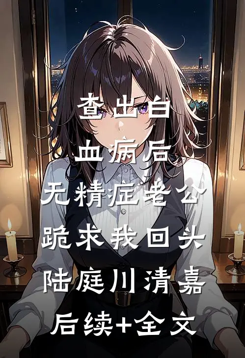 查出白血病后，无精症老公跪求我回头陆庭川清嘉后续+全文