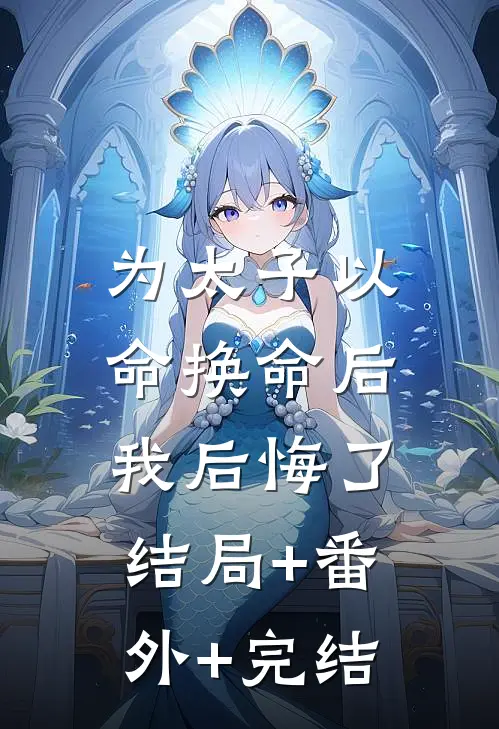 为太子以命换命后，我后悔了结局+番外+完结