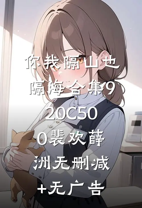 你我隔山也隔海合集920C500裴欢薛洲无删减+无广告