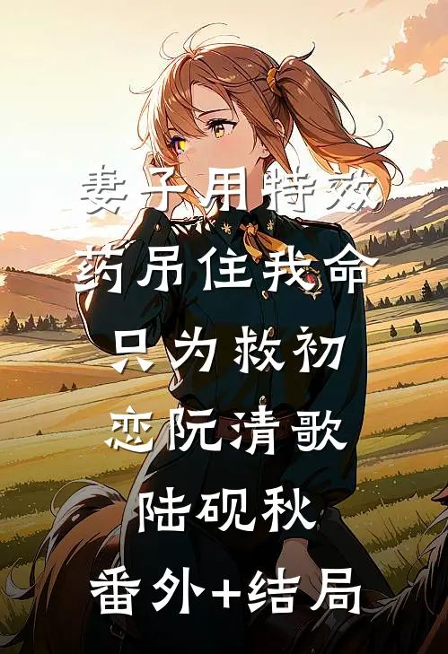 妻子用特效药吊住我命，只为救初恋阮清歌陆砚秋:(番外)+(结局)