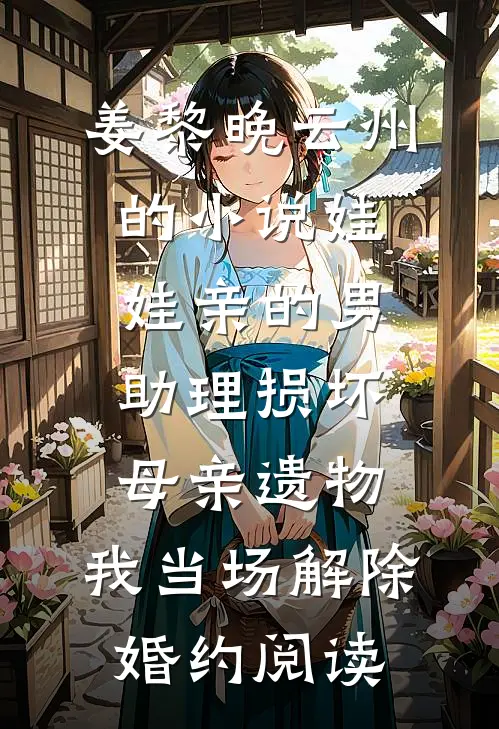 姜黎晚云州的小说娃娃亲的男助理损坏母亲遗物，我当场解除婚约阅读