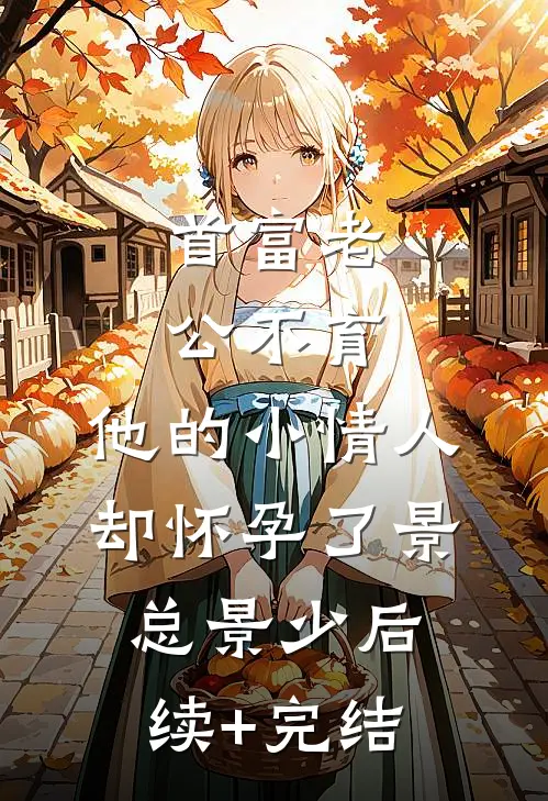 首富老公不育，他的小情人却怀孕了景总景少后续+完结